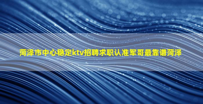 菏泽市中心稳定ktv招聘求职认准军哥最靠谱菏泽